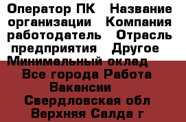 Оператор ПК › Название организации ­ Компания-работодатель › Отрасль предприятия ­ Другое › Минимальный оклад ­ 1 - Все города Работа » Вакансии   . Свердловская обл.,Верхняя Салда г.